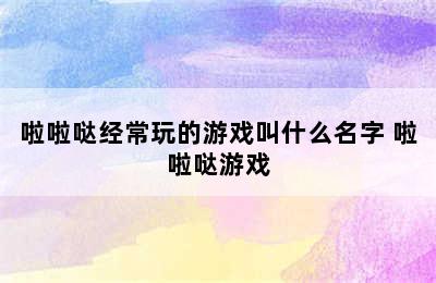 啦啦哒经常玩的游戏叫什么名字 啦啦哒游戏